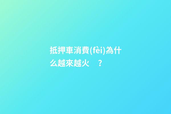 抵押車消費(fèi)為什么越來越火？